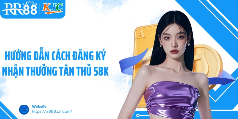 Hướng dẫn cách đăng ký nhận thưởng tân thủ 58K