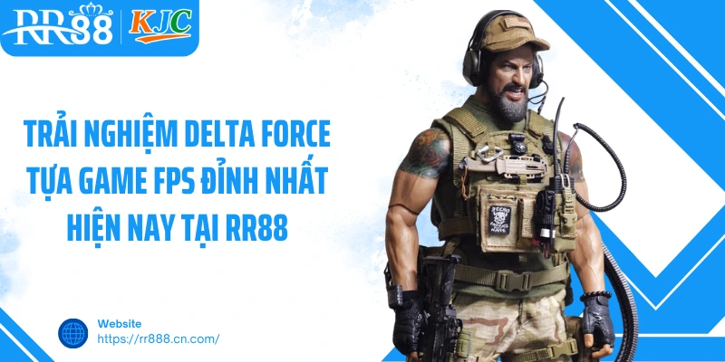 Trải nghiệm Delta Force tựa game FPS đỉnh nhất hiện nay tại RR88